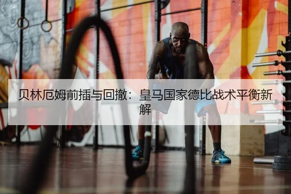 贝林厄姆前插与回撤：皇马国家德比战术平衡新解